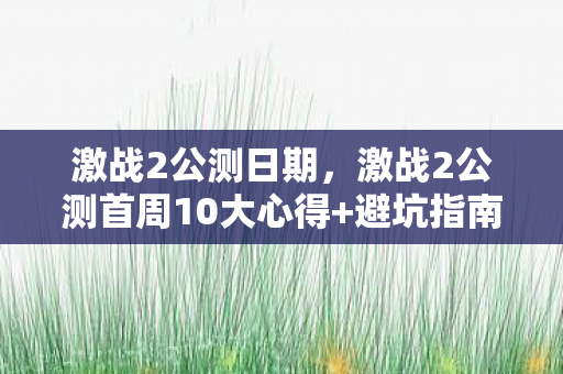 激战2公测日期,激战2公测首周10大心得+避坑指南,助你少走90%弯路! 激战2公测日期,激战2公测首周10大心得+避坑指南,助你少走90%弯路!
