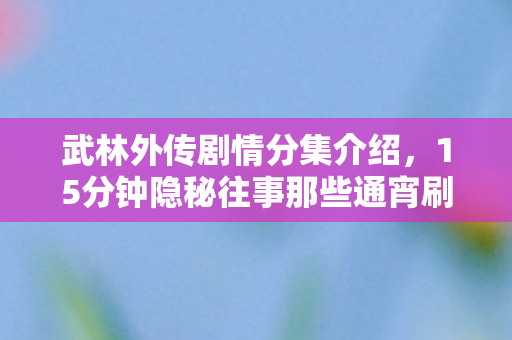 武林外传剧情分集介绍,15分钟隐秘往事那些通宵刷本的夜晚,我哽咽着说再见 武林外传剧情分集介绍,15分钟隐秘往事那些通宵刷本的夜晚,我哽咽着说再见