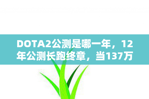 DOTA2公测是哪一年,12年公测长跑终章,当137万玩家ID化作数据坟场,谁在墓碑前刻下泪目? DOTA2公测是哪一年,12年公测长跑终章,当137万玩家ID化作数据坟场,谁在墓碑前刻下泪目?