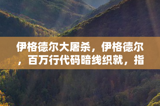 伊格德尔大屠杀,伊格德尔,百万行代码暗线织就,指挥官头皮发麻的虚拟帝国 伊格德尔大屠杀,伊格德尔,百万行代码暗线织就,指挥官头皮发麻的虚拟帝国