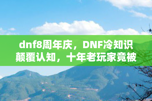 dnf8周年庆，DNF冷知识颠覆认知，十年老玩家竟被这些设定目瞪口呆！