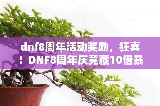 dnf8周年活动奖励，狂喜！DNF8周年庆竟藏10倍暴富玄机？这波福利让800W勇士集体沸腾！