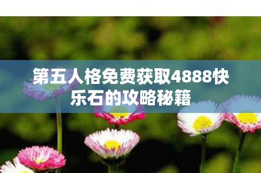 第五人格免费获取4888快乐石的攻略秘籍图片