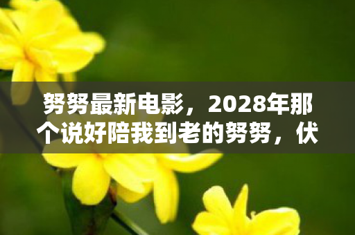 努努最新电影,2028年那个说好陪我到老的努努,伏笔早藏进离线消息,鼻子一酸 努努最新电影,2028年那个说好陪我到老的努努,伏笔早藏进离线消息,鼻子一酸