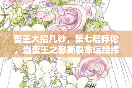 蛮王大招几秒,第七层悖论,当蛮王之怒撕裂命运经纬,自由意志竟成宿命囚笼 蛮王大招几秒,第七层悖论,当蛮王之怒撕裂命运经纬,自由意志竟成宿命囚笼