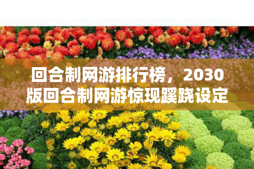 回合制网游排行榜，2030版回合制网游惊现蹊跷设定！老玩家直呼这波我裂开