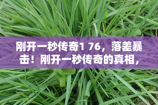 刚开一秒传奇1 76,落差暴击!刚开一秒传奇的真相,笑着骂完,哭着上线 刚开一秒传奇1 76,落差暴击!刚开一秒传奇的真相,笑着骂完,哭着上线