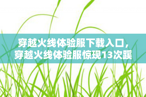 穿越火线体验服下载入口，穿越火线体验服惊现13次蹊跷事件，玩家后背发凉直呼细思极恐！