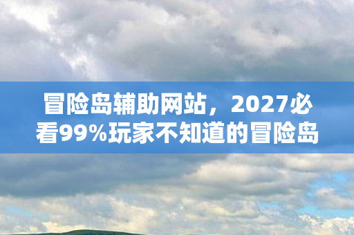冒险岛辅助网站,2027必看99%玩家不知道的冒险岛辅助真相!亲测30天血泪心得 冒险岛辅助网站,2027必看99%玩家不知道的冒险岛辅助真相!亲测30天血泪心得