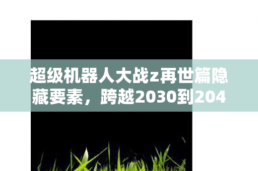 超级机器人大战z再世篇隐藏要素，跨越2030到2040！超级机器人大战Z再世篇隐藏的终极真相震撼曝光！