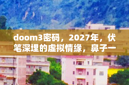 doom3密码，2027年，伏笔深埋的虚拟情缘，鼻子一酸竟成最长情守候