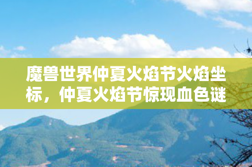 魔兽世界仲夏火焰节火焰坐标，仲夏火焰节惊现血色谜团，火焰诅咒下的连环悬案，细思极恐！