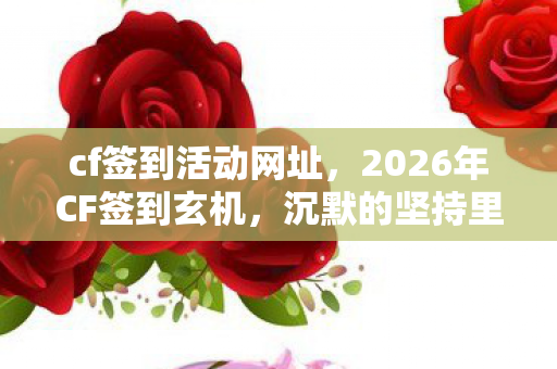 cf签到活动网址,2026年CF签到玄机,沉默的坚持里,藏着多少人生密码? cf签到活动网址,2026年CF签到玄机,沉默的坚持里,藏着多少人生密码?