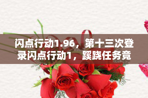 闪点行动1.96,第十三次登录闪点行动1,蹊跷任务竟让我后背发凉! 闪点行动1.96,第十三次登录闪点行动1,蹊跷任务竟让我后背发凉!
