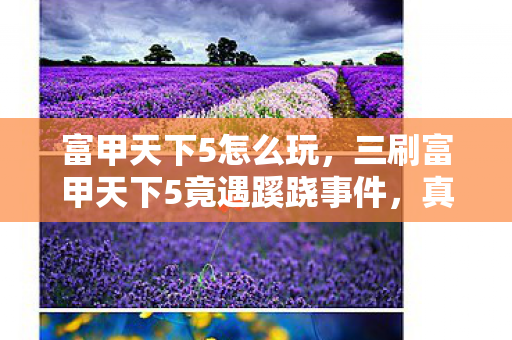 富甲天下5怎么玩,三刷富甲天下5竟遇蹊跷事件,真相揭晓后背发凉! 富甲天下5怎么玩,三刷富甲天下5竟遇蹊跷事件,真相揭晓后背发凉!