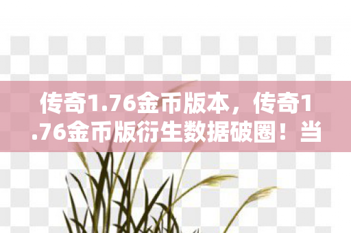 传奇1.76金币版本,传奇1.76金币版衍生数据破圈!当游戏代码成为音乐综艺的DNA 传奇1.76金币版本,传奇1.76金币版衍生数据破圈!当游戏代码成为音乐综艺的DNA