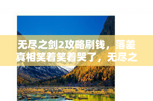 无尽之剑2攻略刷钱,落差真相笑着笑着哭了,无尽之剑2里,我骂遍世界却戒不掉这刀光 无尽之剑2攻略刷钱,落差真相笑着笑着哭了,无尽之剑2里,我骂遍世界却戒不掉这刀光