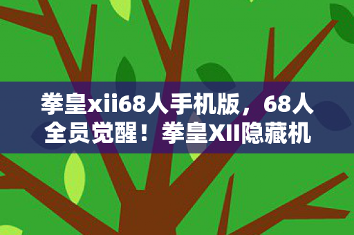 拳皇xii68人手机版,68人全员觉醒!拳皇XII隐藏机制曝光,99%玩家不知的逆天玩法! 拳皇xii68人手机版,68人全员觉醒!拳皇XII隐藏机制曝光,99%玩家不知的逆天玩法!