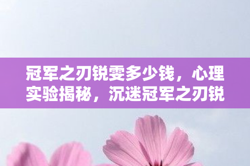 冠军之刃锐雯多少钱,心理实验揭秘,沉迷冠军之刃锐雯竟是多巴胺的细思极恐陷阱 冠军之刃锐雯多少钱,心理实验揭秘,沉迷冠军之刃锐雯竟是多巴胺的细思极恐陷阱
