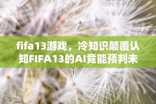 fifa13游戏,冷知识颠覆认知FIFA13的AI竟能预判未来?这个隐藏设定让你目瞪口呆! fifa13游戏,冷知识颠覆认知FIFA13的AI竟能预判未来?这个隐藏设定让你目瞪口呆!