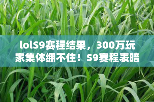 lolS9赛程结果,300万玩家集体绷不住!S9赛程表暗藏玄机,这届网友要掀桌? lolS9赛程结果,300万玩家集体绷不住!S9赛程表暗藏玄机,这届网友要掀桌?