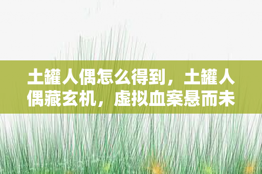 土罐人偶怎么得到,土罐人偶藏玄机,虚拟血案悬而未决,毛骨悚然真相待揭 土罐人偶怎么得到,土罐人偶藏玄机,虚拟血案悬而未决,毛骨悚然真相待揭