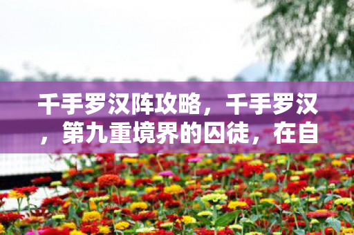 千手罗汉阵攻略,千手罗汉,第九重境界的囚徒,在自由与宿命中撕裂灵魂 千手罗汉阵攻略,千手罗汉,第九重境界的囚徒,在自由与宿命中撕裂灵魂