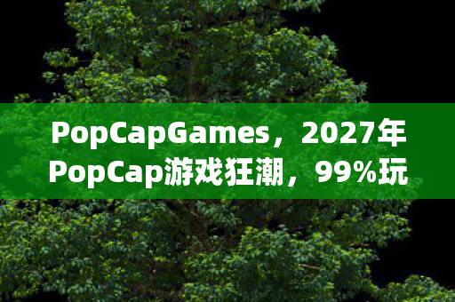 PopCapGames,2027年PopCap游戏狂潮,99%玩家亲测,这3大革新玩法颠覆体验! PopCapGames,2027年PopCap游戏狂潮,99%玩家亲测,这3大革新玩法颠覆体验!