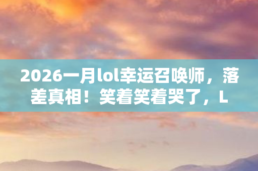 2026一月lol幸运召唤师，落差真相！笑着笑着哭了，LOL6月幸运召唤师，是惊喜还是策划的惊喜？