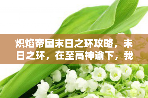 炽焰帝国末日之环攻略,末日之环,在至高神谕下,我为何亲手撕碎救世剧本? 炽焰帝国末日之环攻略,末日之环,在至高神谕下,我为何亲手撕碎救世剧本?