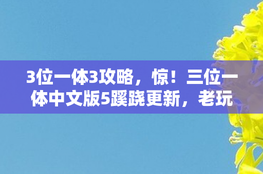 3位一体3攻略,惊!三位一体中文版5蹊跷更新,老玩家直呼爷青回! 3位一体3攻略,惊!三位一体中文版5蹊跷更新,老玩家直呼爷青回!