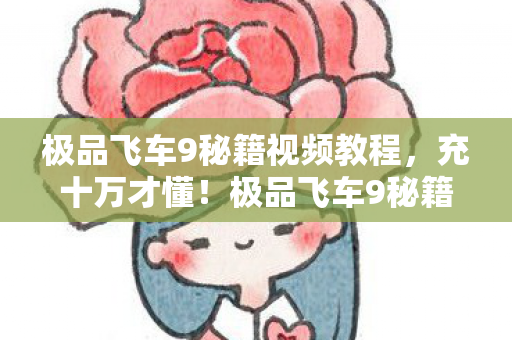 极品飞车9秘籍视频教程,充十万才懂!极品飞车9秘籍竟是氪金黑洞,钱包被吸干吓一跳 极品飞车9秘籍视频教程,充十万才懂!极品飞车9秘籍竟是氪金黑洞,钱包被吸干吓一跳