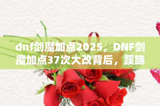 dnf剑魔加点2025，DNF剑魔加点37次大改背后，蹊跷数据让我后背发凉！