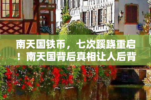 南天国铁币,七次蹊跷重启!南天国背后真相让人后背发凉 南天国铁币,七次蹊跷重启!南天国背后真相让人后背发凉