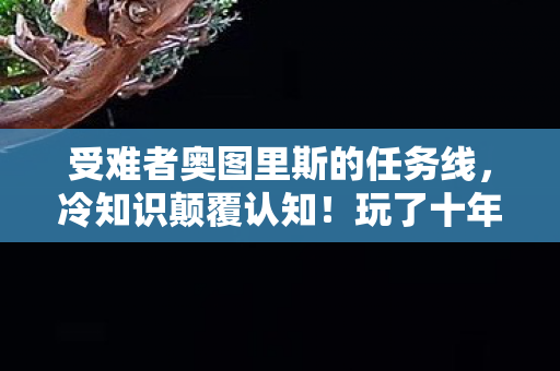 受难者奥图里斯的任务线，冷知识颠覆认知！玩了十年受难者奥图里斯的我竟目瞪口呆