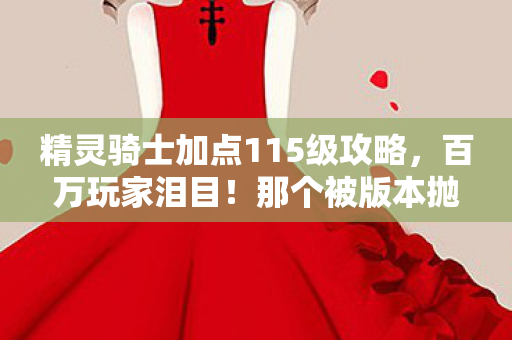 精灵骑士加点115级攻略，百万玩家泪目！那个被版本抛弃的精灵骑士，竟藏着3种身份的悲歌