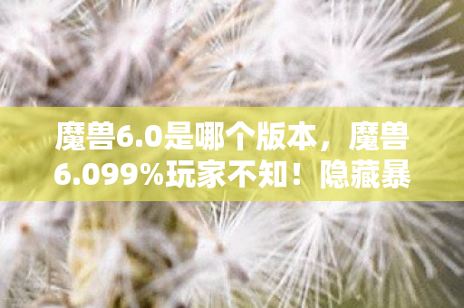 魔兽6.0是哪个版本，魔兽6.099%玩家不知！隐藏暴击率暗改300%？策划的致命平衡术！