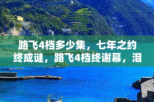 路飞4档多少集,七年之约终成谜,路飞4档终谢幕,泪目告别青春场 路飞4档多少集,七年之约终成谜,路飞4档终谢幕,泪目告别青春场