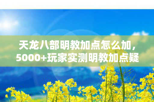 天龙八部明教加点怎么加,5000+玩家实测明教加点疑云,这数据绷不住,策划在玩我们? 天龙八部明教加点怎么加,5000+玩家实测明教加点疑云,这数据绷不住,策划在玩我们?
