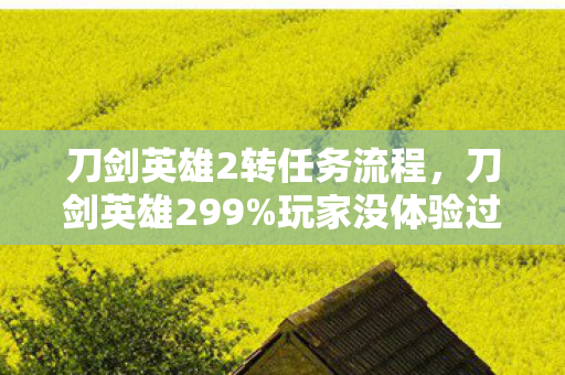 刀剑英雄2转任务流程,刀剑英雄299%玩家没体验过的3大隐藏玩法!爽到头皮发麻! 刀剑英雄2转任务流程,刀剑英雄299%玩家没体验过的3大隐藏玩法!爽到头皮发麻!