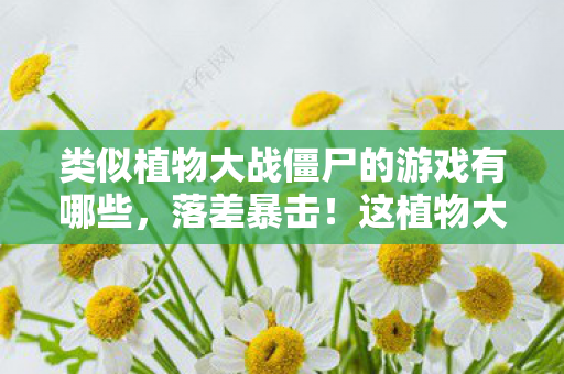 类似植物大战僵尸的游戏有哪些，落差暴击！这植物大战僵尸真相版，笑着笑着就破防了