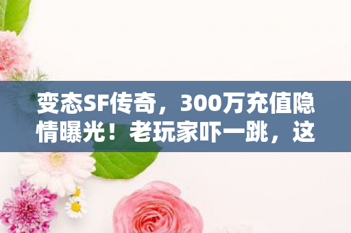 变态SF传奇,300万充值隐情曝光!老玩家吓一跳,这坑钱套路竟藏致命漏洞 变态SF传奇,300万充值隐情曝光!老玩家吓一跳,这坑钱套路竟藏致命漏洞