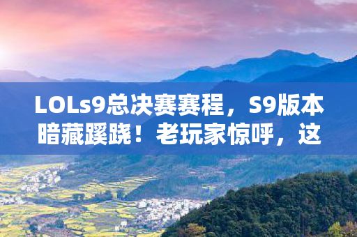 LOLs9总决赛赛程，S9版本暗藏蹊跷！老玩家惊呼，这改动竟藏着十年轮回伏笔？