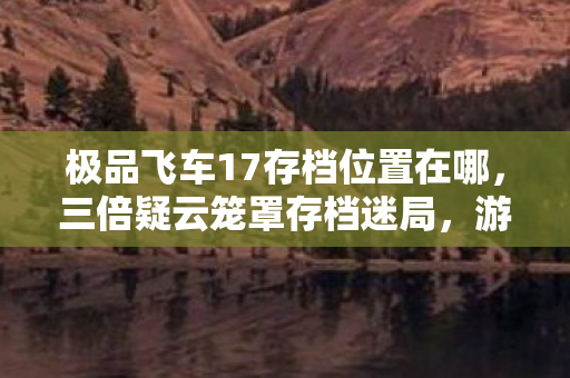 极品飞车17存档位置在哪，三倍疑云笼罩存档迷局，游戏巨头的流量操控让玩家心寒