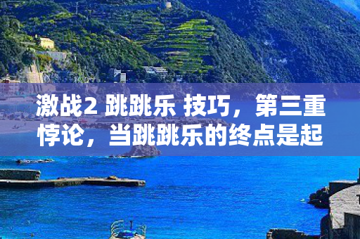 激战2 跳跳乐 技巧,第三重悖论,当跳跳乐的终点是起点,灵魂震颤于存在主义的深渊回响 激战2 跳跳乐 技巧,第三重悖论,当跳跳乐的终点是起点,灵魂震颤于存在主义的深渊回响