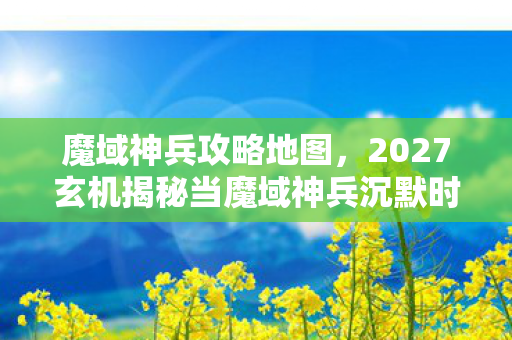 魔域神兵攻略地图,2027玄机揭秘当魔域神兵沉默时,我听见命运齿轮的轰鸣 魔域神兵攻略地图,2027玄机揭秘当魔域神兵沉默时,我听见命运齿轮的轰鸣