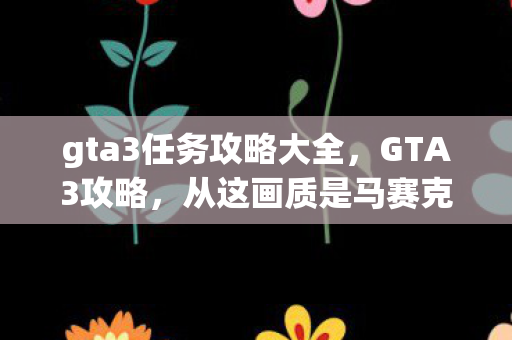 gta3任务攻略大全，GTA3攻略，从这画质是马赛克成精？到笑着笑着哭了，原来我才是那个NPC