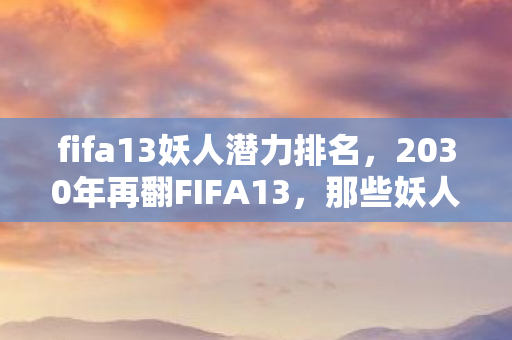 fifa13妖人潜力排名,2030年再翻FIFA13,那些妖人名字,为何让我鼻子一酸? fifa13妖人潜力排名,2030年再翻FIFA13,那些妖人名字,为何让我鼻子一酸?