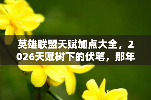 英雄联盟天赋加点大全,2026天赋树下的伏笔,那年你替我扛BOSS,如今鼻子一酸只剩灰头像 英雄联盟天赋加点大全,2026天赋树下的伏笔,那年你替我扛BOSS,如今鼻子一酸只剩灰头像