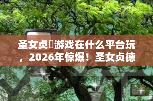 圣女贞徳游戏在什么平台玩，2026年惊爆！圣女贞德现世背后，竟藏着这般惊天悬念？